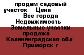 продам садовый участок  › Цена ­ 199 000 - Все города Недвижимость » Земельные участки продажа   . Калининградская обл.,Приморск г.